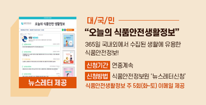 뉴스레터 제공 대국민 오늘의 식품안전생활정보 365일 국내외에서 수집된 생활에 유용한 식품안전정보! 신청기간 연중계속, 신청방법 식품안전정보원 '뉴스레터 신청' 식품안전 생활정보 주 5회(화~토) 이메일 제공