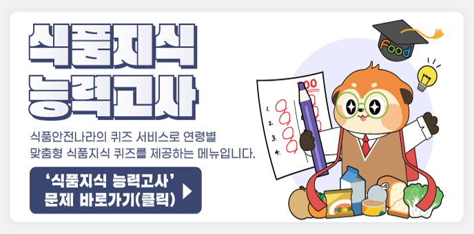 [식품지식 능력고사] 식품안전나라의 퀴즈 서비스로 연령별 맞춤형 식품지식 퀴즈를 제공하는 메뉴입니다. '식품지식 능력고사' 문제 바로가기(클릭)