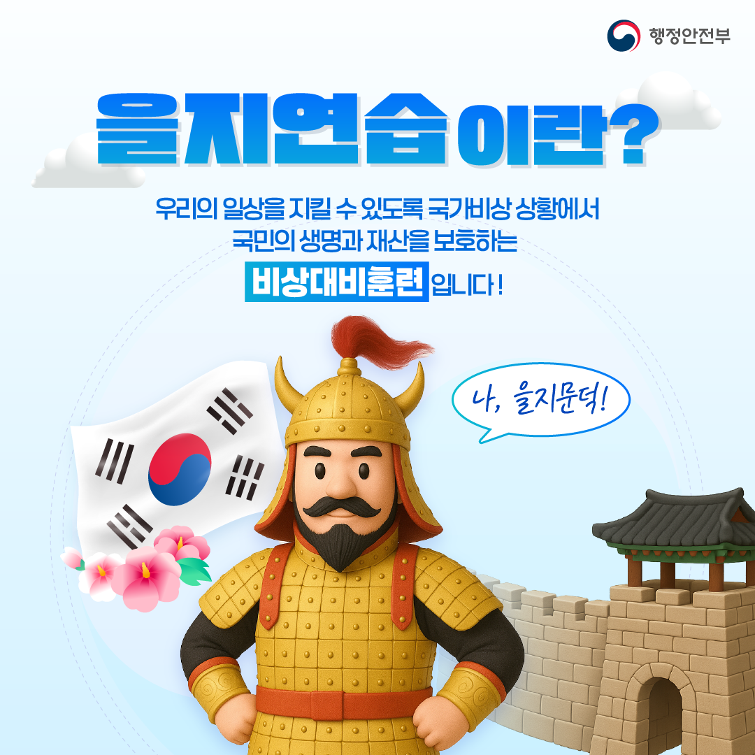 행정안전부 을지연습이란? 우리의 일상을 지킬 수 있도록 국가비상 상황에서 국민의 생명과 재산을 보호하는 비상대비훈련 입니다! 나, 을지문덕!