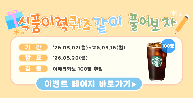 식품이력퀴즈 같이 풀어보자! 기간:26.03.02(월)~26.03.16(월) 발표:26.03.20(금) 아메리카노 100명 추첨 이벤트 페이지 바로가기