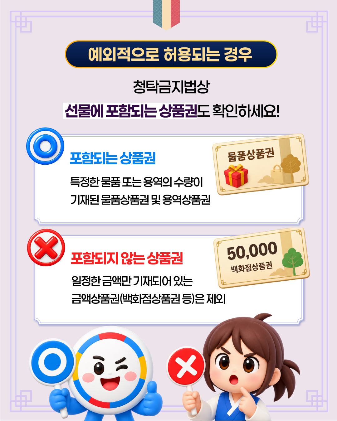 ■ 예외적으로 허용되는 경우 청탁금지법상 선물에 포함되는 상품권도 확인하세요! · 포함되는 상품권 특정한 물품 또는 용역의 수량이 기재된 물품상품권 및 용역상품권 · 포함되지 않는 상품권 일정한 금액만 기재되어 있는 금액상품권(백화점상품권 등)은 제외