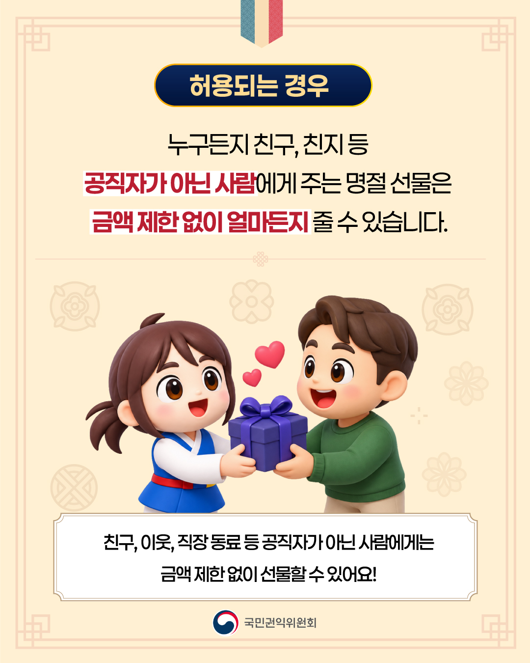 ■ 허용되는 경우 누구든지 친구, 친지 등 공직자가 아닌 사람에게 주는 명절 선물은 금액 제한 없이 얼마든지 줄 수 있습니다.&nbsp;친구, 이웃, 직장 동료 등 공직자가 아닌 사람에게는 금액 제한 없이 선물할 수 있어요!
