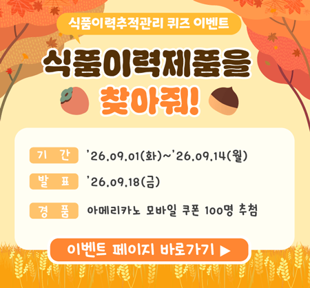 식품이력추적관리 퀴즈 이벤트 식품이력제품을 찾아줘!  ○ 기간 : 26.09.01(화)~26.09.14(월)  ○ 발표 : 26.09.18(금)  ○ 경품 : 아메리카노 모바일 쿠폰 100명 추첨  이벤트 페이지 바로가기
